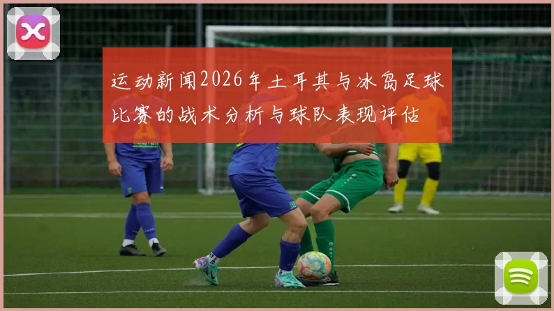 运动新闻2026年土耳其与冰岛足球比赛的战术分析与球队表现评估
