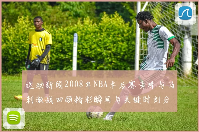 运动新闻2008年NBA季后赛黄蜂与马刺激战回顾精彩瞬间与关键时刻分析
