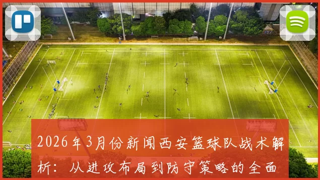 2026年3月份新闻西安篮球队战术解析：从进攻布局到防守策略的全面探讨