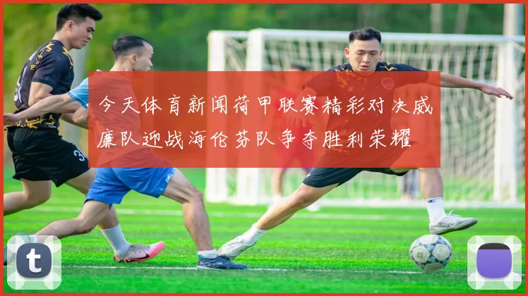 今天体育新闻荷甲联赛精彩对决威廉队迎战海伦芬队争夺胜利荣耀