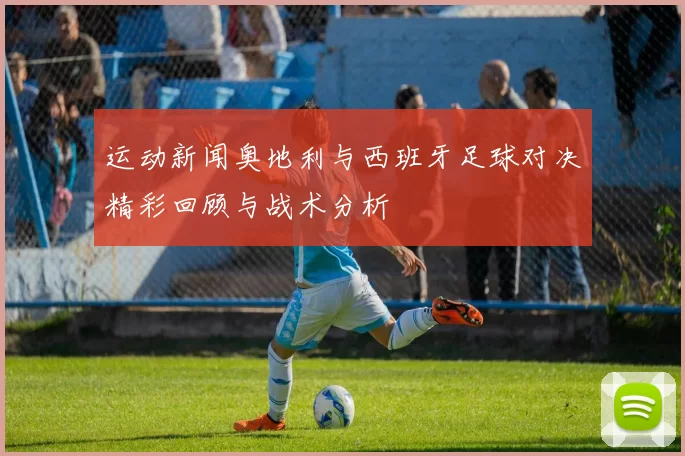运动新闻奥地利与西班牙足球对决精彩回顾与战术分析