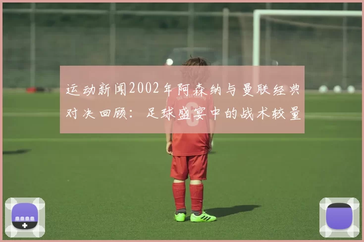 运动新闻2002年阿森纳与曼联经典对决回顾：足球盛宴中的战术较量与传奇瞬间