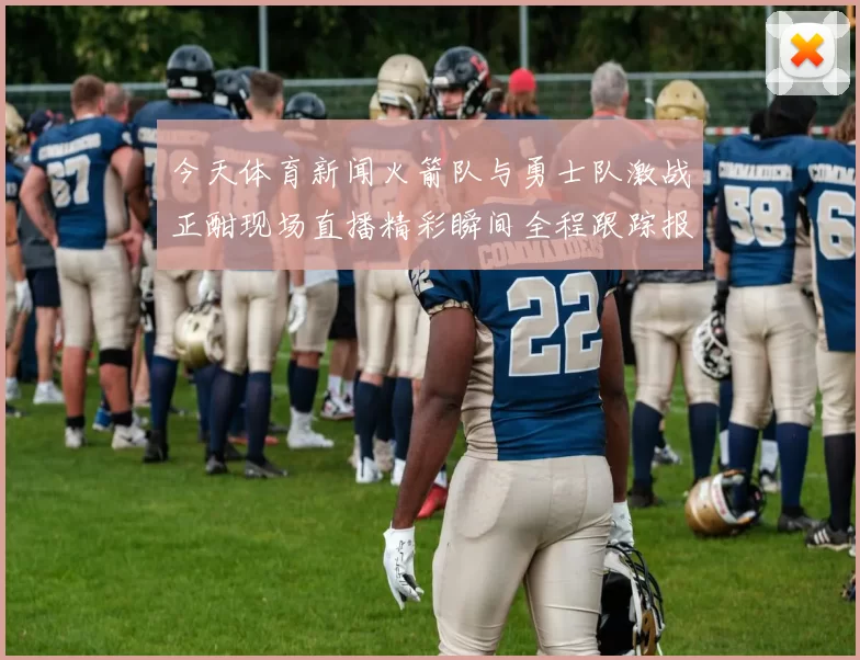 今天体育新闻火箭队与勇士队激战正酣现场直播精彩瞬间全程跟踪报道
