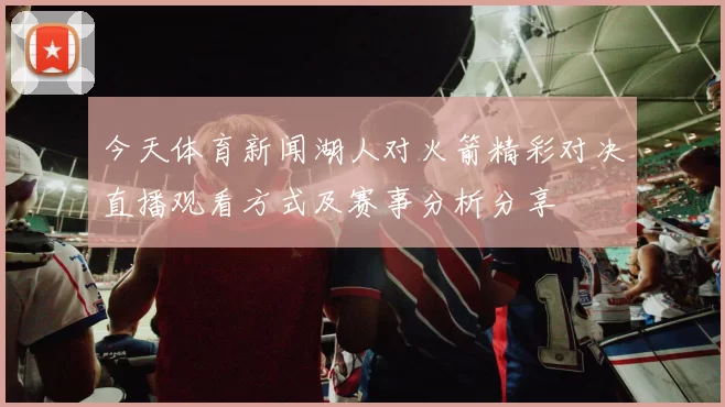 今天体育新闻湖人对火箭精彩对决直播观看方式及赛事分析分享