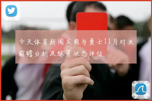 今天体育新闻灰熊与勇士11月对决前瞻分析及球员状态评估