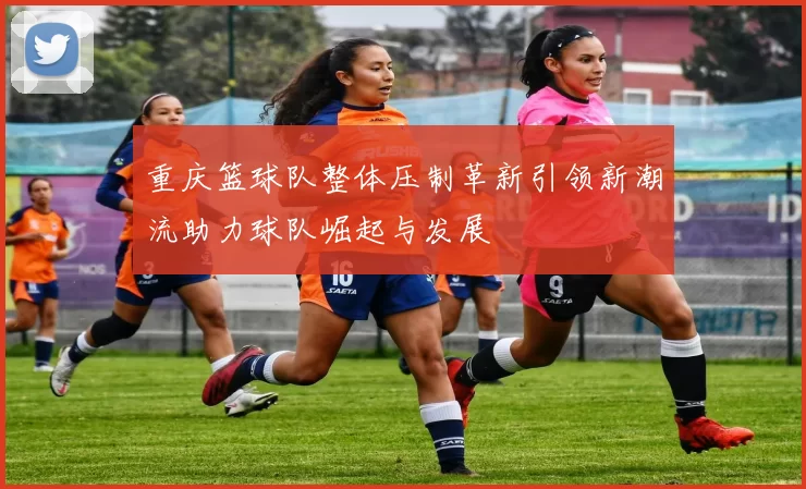 重庆篮球队整体压制革新引领新潮流助力球队崛起与发展